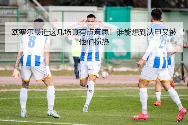 欧塞尔最近这几场真有点意思！谁能想到法甲又被他们搅热