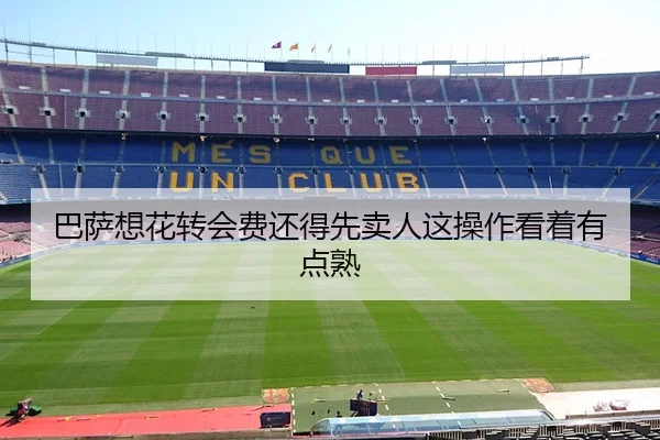巴萨想花转会费还得先卖人这操作看着有点熟