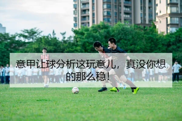 意甲让球分析这玩意儿，真没你想的那么稳！