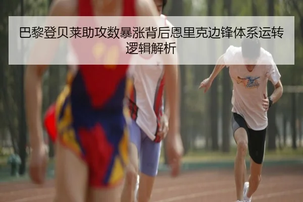 巴黎登贝莱助攻数暴涨背后恩里克边锋体系运转逻辑解析