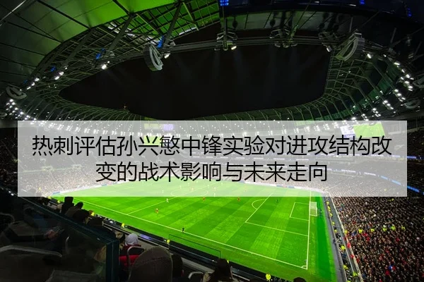 热刺评估孙兴慜中锋实验对进攻结构改变的战术影响与未来走向