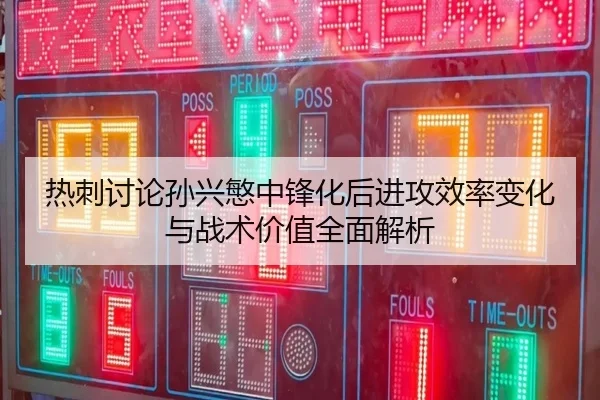 热刺讨论孙兴慜中锋化后进攻效率变化与战术价值全面解析