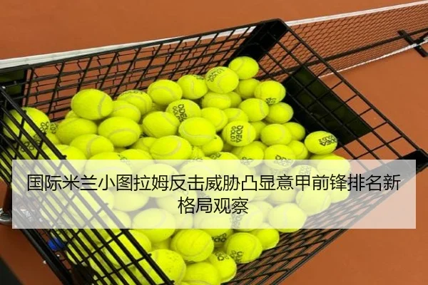 国际米兰小图拉姆反击威胁凸显意甲前锋排名新格局观察