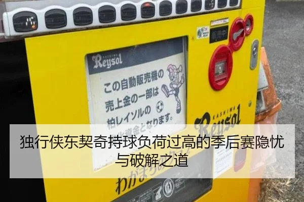 独行侠东契奇持球负荷过高的季后赛隐忧与破解之道