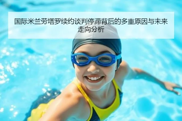 国际米兰劳塔罗续约谈判停滞背后的多重原因与未来走向分析