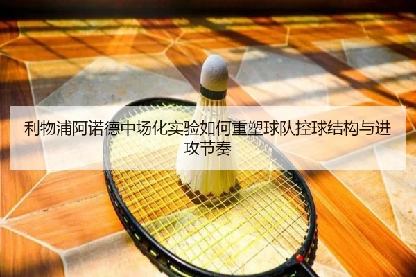 利物浦阿诺德中场化实验如何重塑球队控球结构与进攻节奏