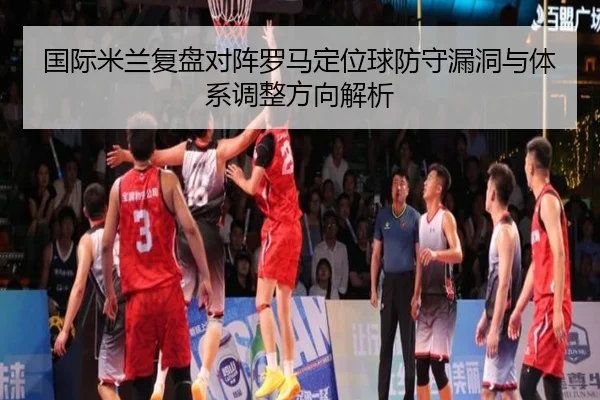 国际米兰复盘对阵罗马定位球防守漏洞与体系调整方向解析
