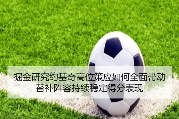 掘金研究约基奇高位策应如何全面带动替补阵容持续稳定得分表现