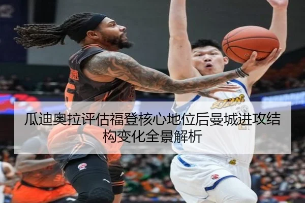瓜迪奥拉评估福登核心地位后曼城进攻结构变化全景解析