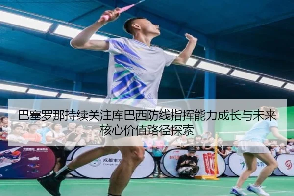 巴塞罗那持续关注库巴西防线指挥能力成长与未来核心价值路径探索