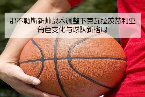 那不勒斯新帅战术调整下克瓦拉茨赫利亚角色变化与球队新格局