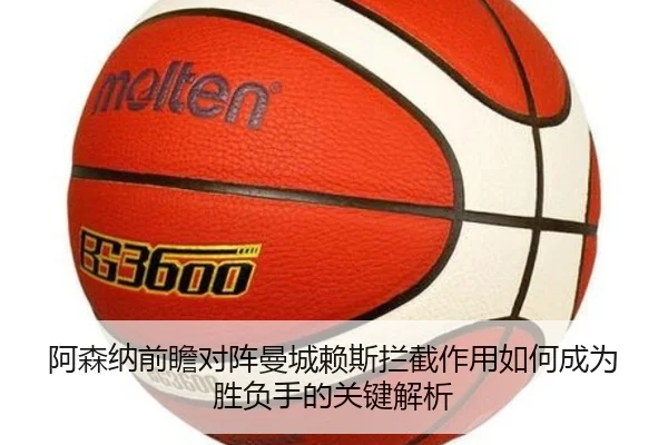 阿森纳前瞻对阵曼城赖斯拦截作用如何成为胜负手的关键解析