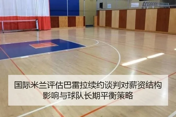 国际米兰评估巴雷拉续约谈判对薪资结构影响与球队长期平衡策略